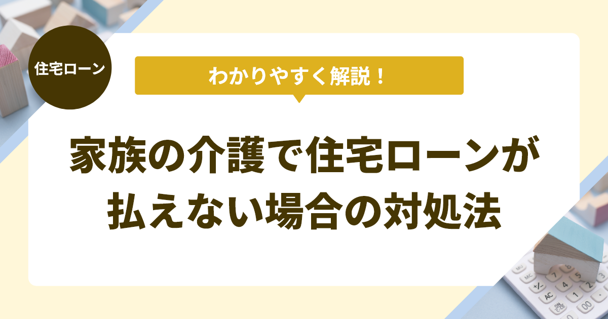 家族の介護が必要となり、住宅ローンが払えなくなってしまった場合の対処法