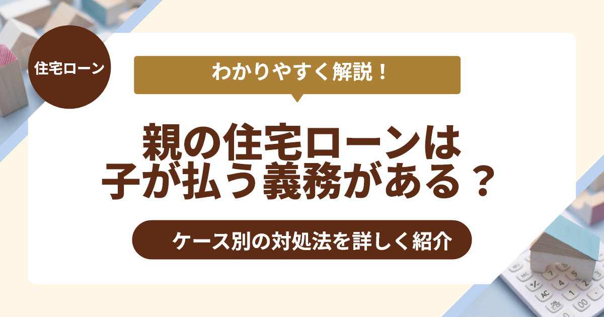 親の住宅ローンは子が払う義務がある？ケース別の対処法を詳しく紹介