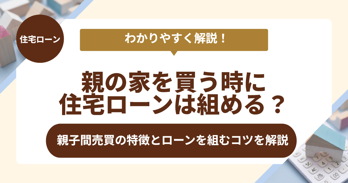 親の家を買う時に住宅ローンは組める？親子間売買の特徴とローンを組むコツを解説