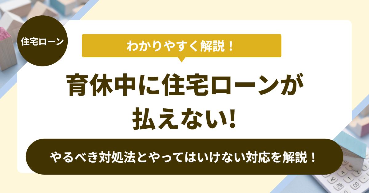 育休中に住宅ローンが払えない状況でやるべき対処法とやってはいけない対応