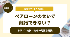 ペアローンのせいで離婚できない?トラブルを防ぐための対策を解説