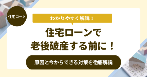 住宅ローンで老後破産する前に！原因と今からできる対策を徹底解説