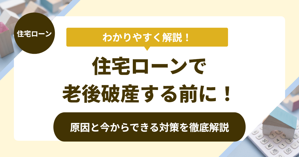 住宅ローンで老後破産する前に！原因と今からできる対策を徹底解説